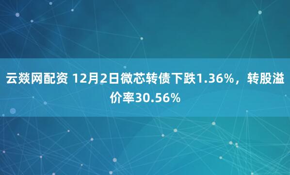云燚网配资 12月2日微芯转债下跌1.36%，转股溢价率30.56%