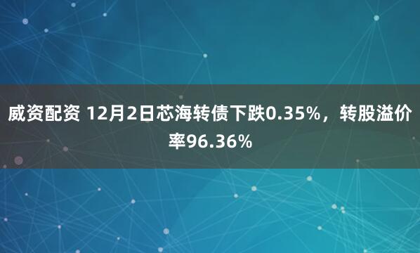 威资配资 12月2日芯海转债下跌0.35%，转股溢价率96.36%