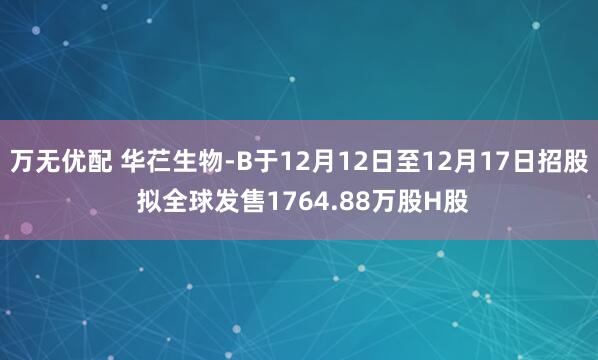 万无优配 华芢生物-B于12月12日至12月17日招股 拟全球发售1764.88万股H股
