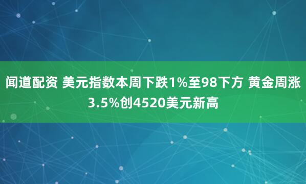 闻道配资 美元指数本周下跌1%至98下方 黄金周涨3.5%创4520美元新高