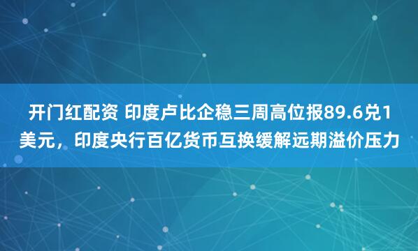 开门红配资 印度卢比企稳三周高位报89.6兑1美元，印度央行百亿货币互换缓解远期溢价压力
