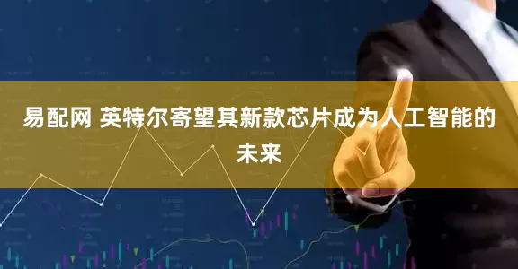 易配网 英特尔寄望其新款芯片成为人工智能的未来