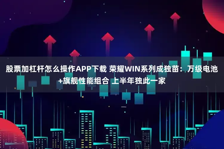 股票加杠杆怎么操作APP下载 荣耀WIN系列成独苗：万级电池+旗舰性能组合 上半年独此一家