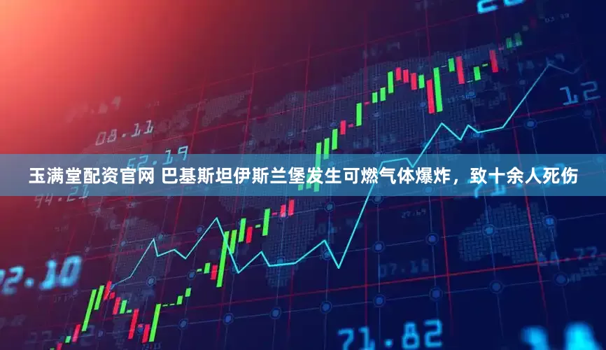 玉满堂配资官网 巴基斯坦伊斯兰堡发生可燃气体爆炸，致十余人死伤