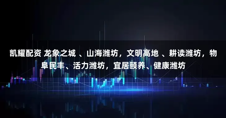 凯耀配资 龙象之城 、山海潍坊，文明高地 、耕读潍坊，物阜民丰、活力潍坊，宜居颐养、健康潍坊