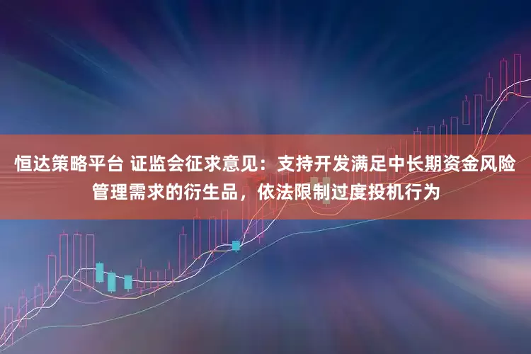 恒达策略平台 证监会征求意见：支持开发满足中长期资金风险管理需求的衍生品，依法限制过度投机行为