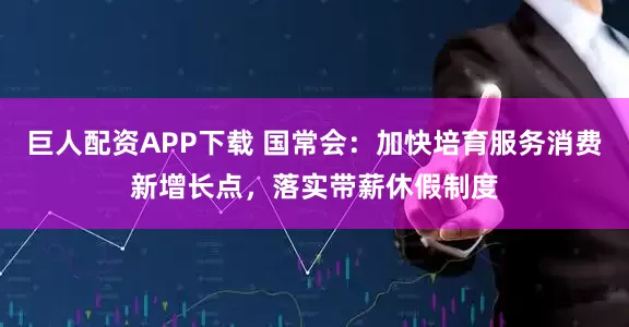 巨人配资APP下载 国常会：加快培育服务消费新增长点，落实带薪休假制度